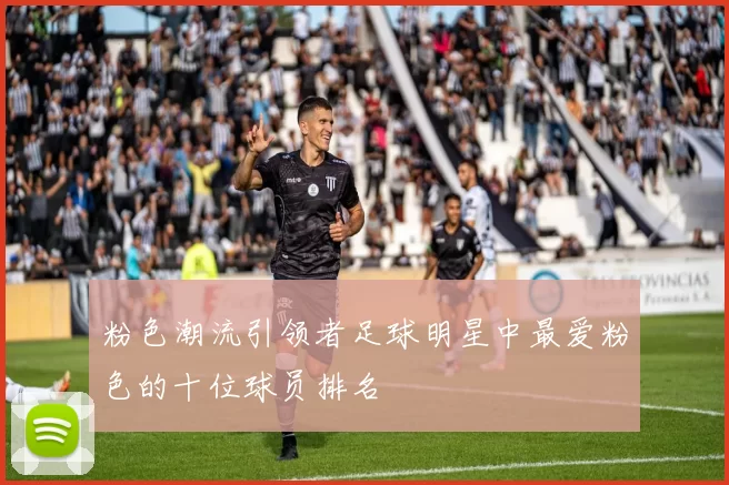粉色潮流引领者足球明星中最爱粉色的十位球员排名