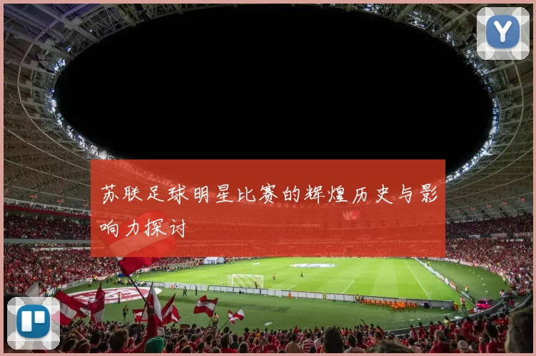 苏联足球明星比赛的辉煌历史与影响力探讨