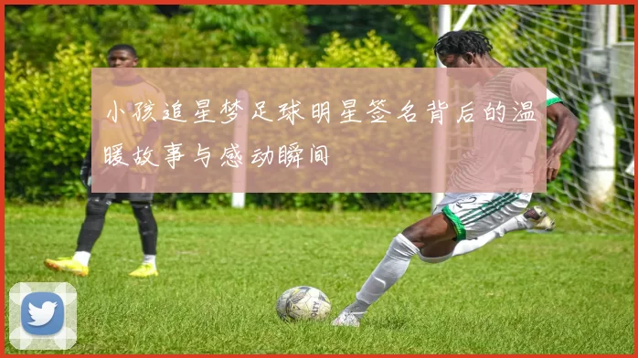 小孩追星梦足球明星签名背后的温暖故事与感动瞬间
