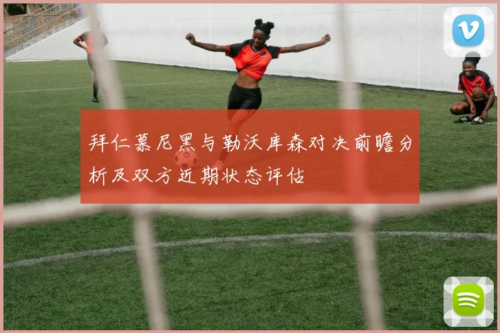 拜仁慕尼黑与勒沃库森对决前瞻分析及双方近期状态评估