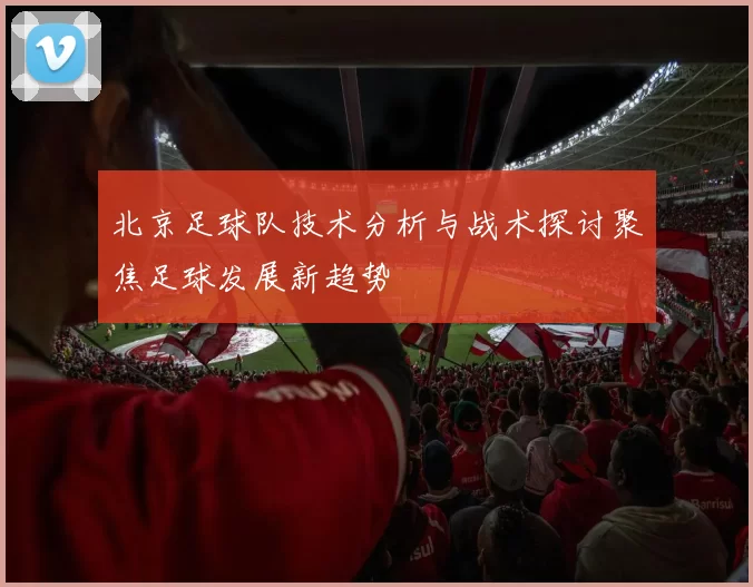 北京足球队技术分析与战术探讨聚焦足球发展新趋势