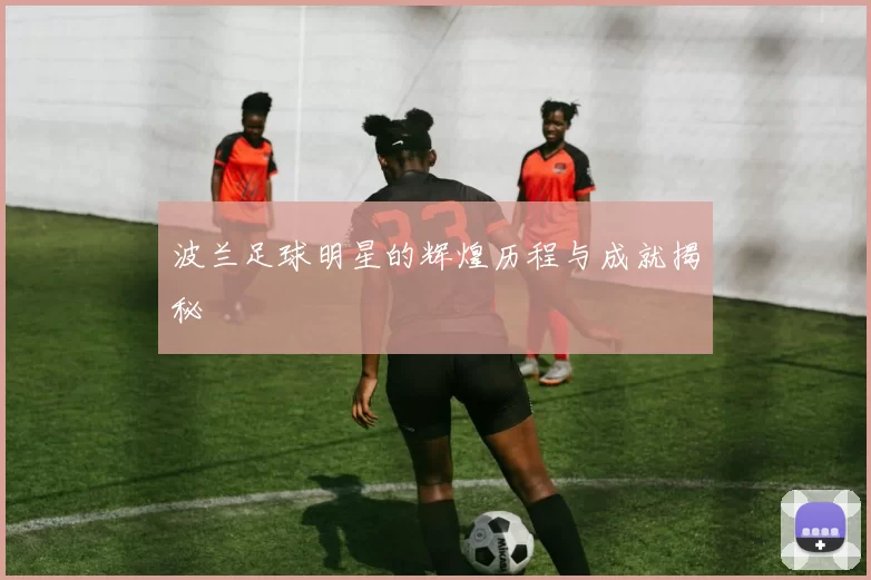 波兰足球明星的辉煌历程与成就揭秘