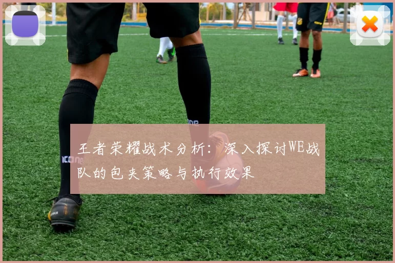 王者荣耀战术分析：深入探讨WE战队的包夹策略与执行效果