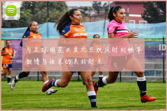 与足球明星共度元旦欢庆时刻畅享激情与快乐的美好时光