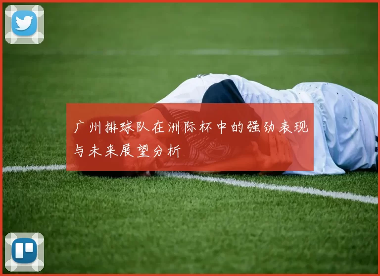 广州排球队在洲际杯中的强劲表现与未来展望分析
