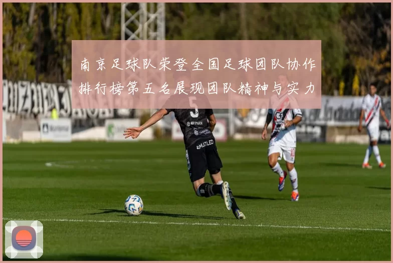 南京足球队荣登全国足球团队协作排行榜第五名展现团队精神与实力