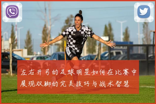 左右开弓的足球明星如何在比赛中展现双脚的完美技巧与战术智慧