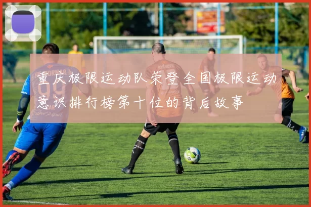 重庆极限运动队荣登全国极限运动意识排行榜第十位的背后故事